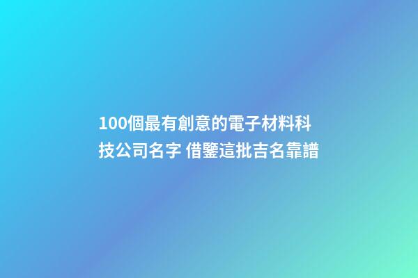 100個最有創意的電子材料科技公司名字 借鑒這批吉名靠譜-第1張-公司起名-玄機派